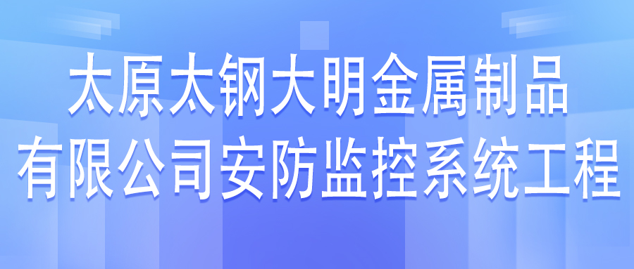 太原太鋼大明金屬制品有限公司安防監(jiān)控系統(tǒng)工程